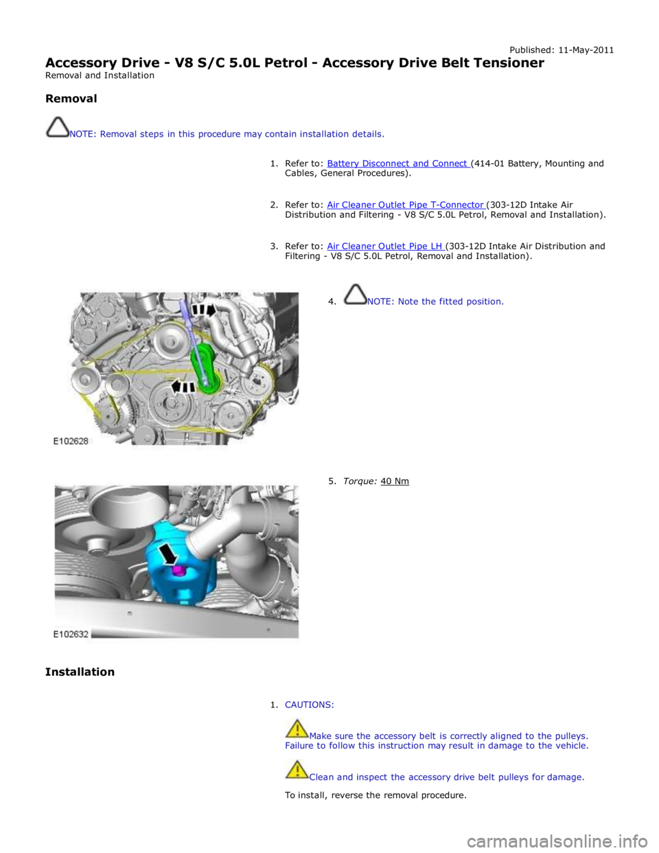 JAGUAR XFR 2010 1.G Workshop Manual Published: 11-May-2011 
Accessory Drive - V8 S/C 5.0L Petrol - Accessory Drive Belt Tensioner 
Removal and Installation 
 
Removal 
 
 
NOTE: Removal steps in this procedure may contain installation d