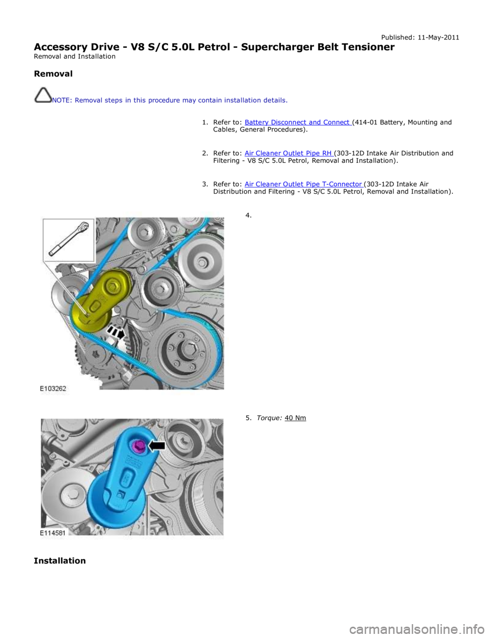JAGUAR XFR 2010 1.G Workshop Manual Published: 11-May-2011 
Accessory Drive - V8 S/C 5.0L Petrol - Supercharger Belt Tensioner 
Removal and Installation 
 
Removal 
 
 
NOTE: Removal steps in this procedure may contain installation deta