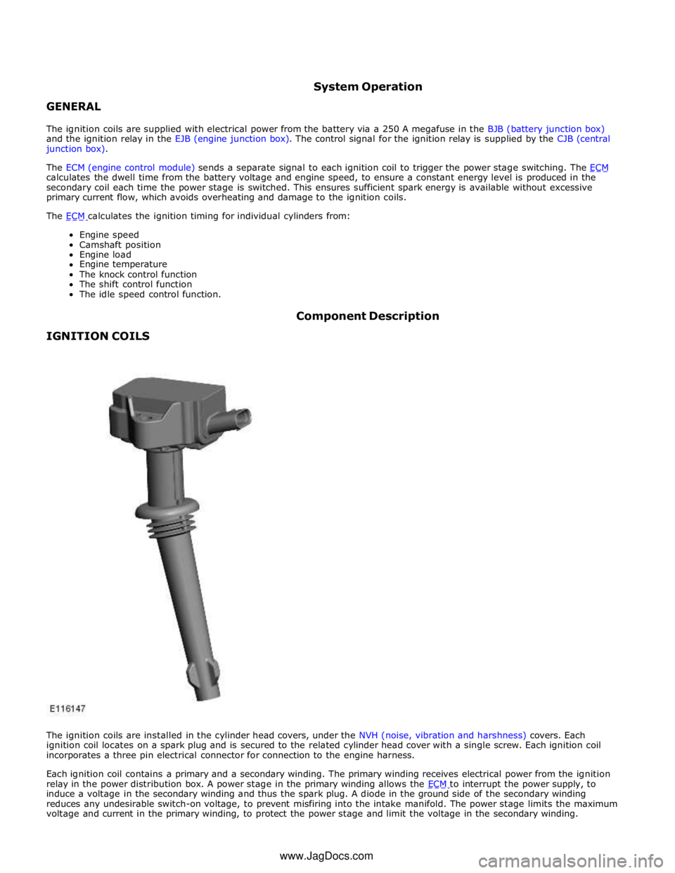 JAGUAR XFR 2010 1.G Workshop Manual  GENERAL System Operation 
 
The ignition coils are supplied with electrical power from the battery via a 250 A megafuse in the BJB (battery junction box) 
and the ignition relay in the EJB (engine ju