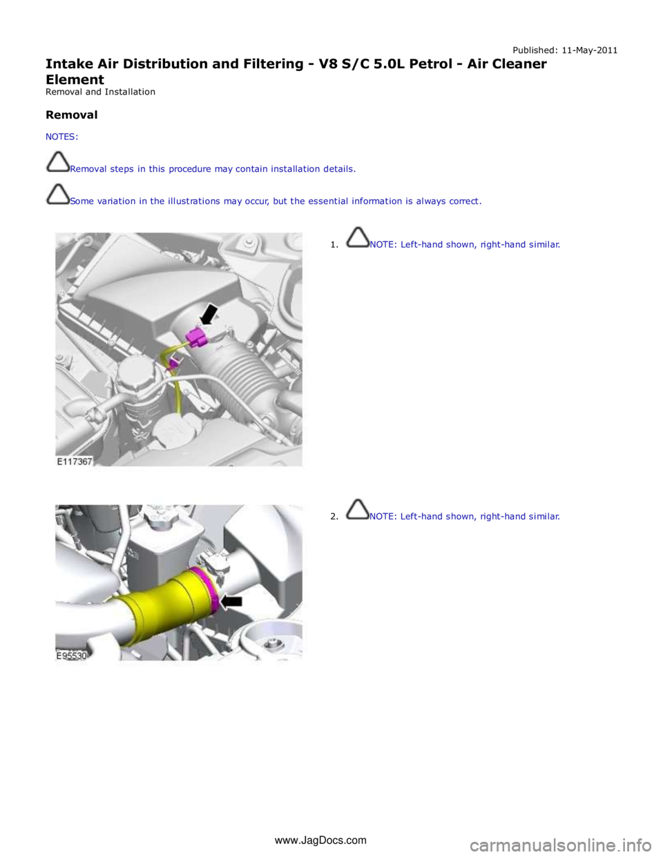 JAGUAR XFR 2010 1.G Workshop Manual Published: 11-May-2011 
Intake Air Distribution and Filtering - V8 S/C 5.0L Petrol - Air Cleaner 
Element 
Removal and Installation 
 
Removal 
 
NOTES: 
 
 
Removal steps in this procedure may contai