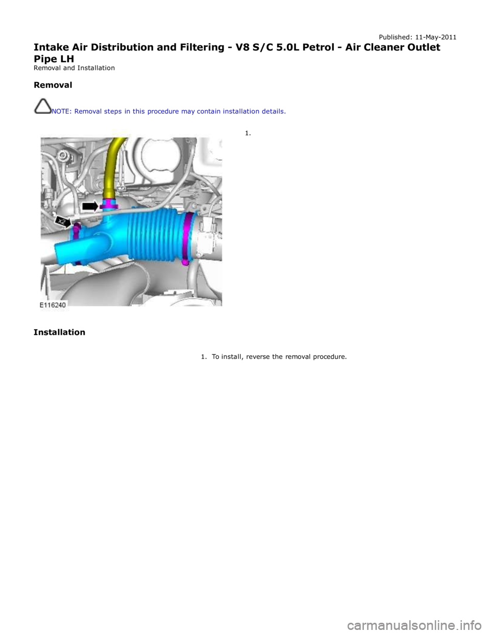JAGUAR XFR 2010 1.G Workshop Manual Published: 11-May-2011 
Intake Air Distribution and Filtering - V8 S/C 5.0L Petrol - Air Cleaner Outlet Pipe LH 
Removal and Installation 
 
Removal 
 
 
NOTE: Removal steps in this procedure may cont
