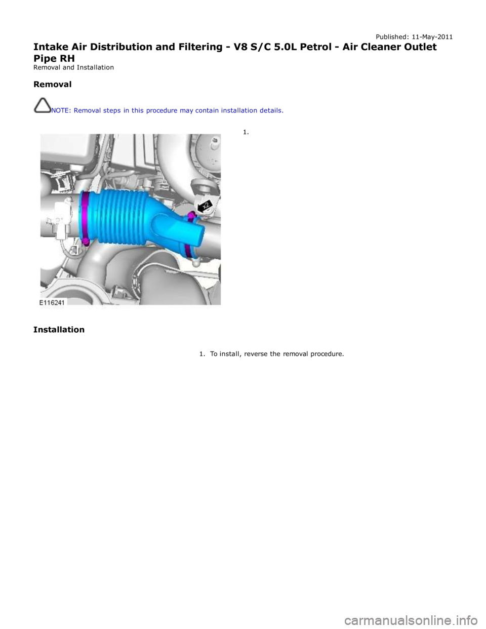 JAGUAR XFR 2010 1.G Workshop Manual Published: 11-May-2011 
Intake Air Distribution and Filtering - V8 S/C 5.0L Petrol - Air Cleaner Outlet Pipe RH 
Removal and Installation 
 
Removal 
 
 
NOTE: Removal steps in this procedure may cont