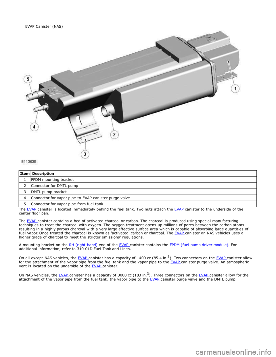 JAGUAR XFR 2010 1.G Workshop Manual 1 FPDM mounting bracket 2 Connector for DMTL pump 3 DMTL pump bracket 4 Connector for vapor pipe to EVAP canister purge valve 5 Connector for vapor pipe from fuel tank The EVAP canister is located imm