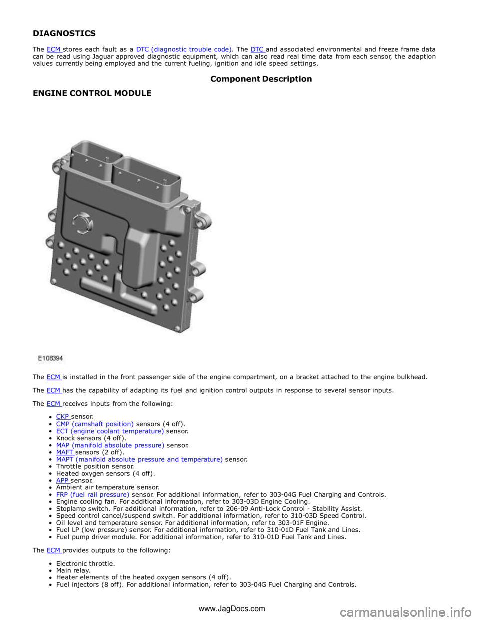 JAGUAR XFR 2010 1.G Workshop Manual DIAGNOSTICS 
 
The ECM stores each fault as a DTC (diagnostic trouble code). The DTC and associated environmental and freeze frame data can be read using Jaguar approved diagnostic equipment, which ca