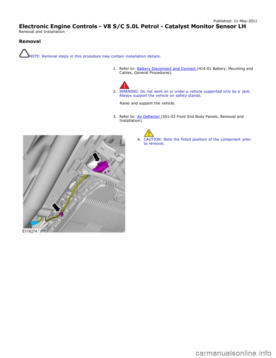JAGUAR XFR 2010 1.G Workshop Manual Published: 11-May-2011 
Electronic Engine Controls - V8 S/C 5.0L Petrol - Catalyst Monitor Sensor LH 
Removal and Installation 
 
Removal 
 
 
NOTE: Removal steps in this procedure may contain install