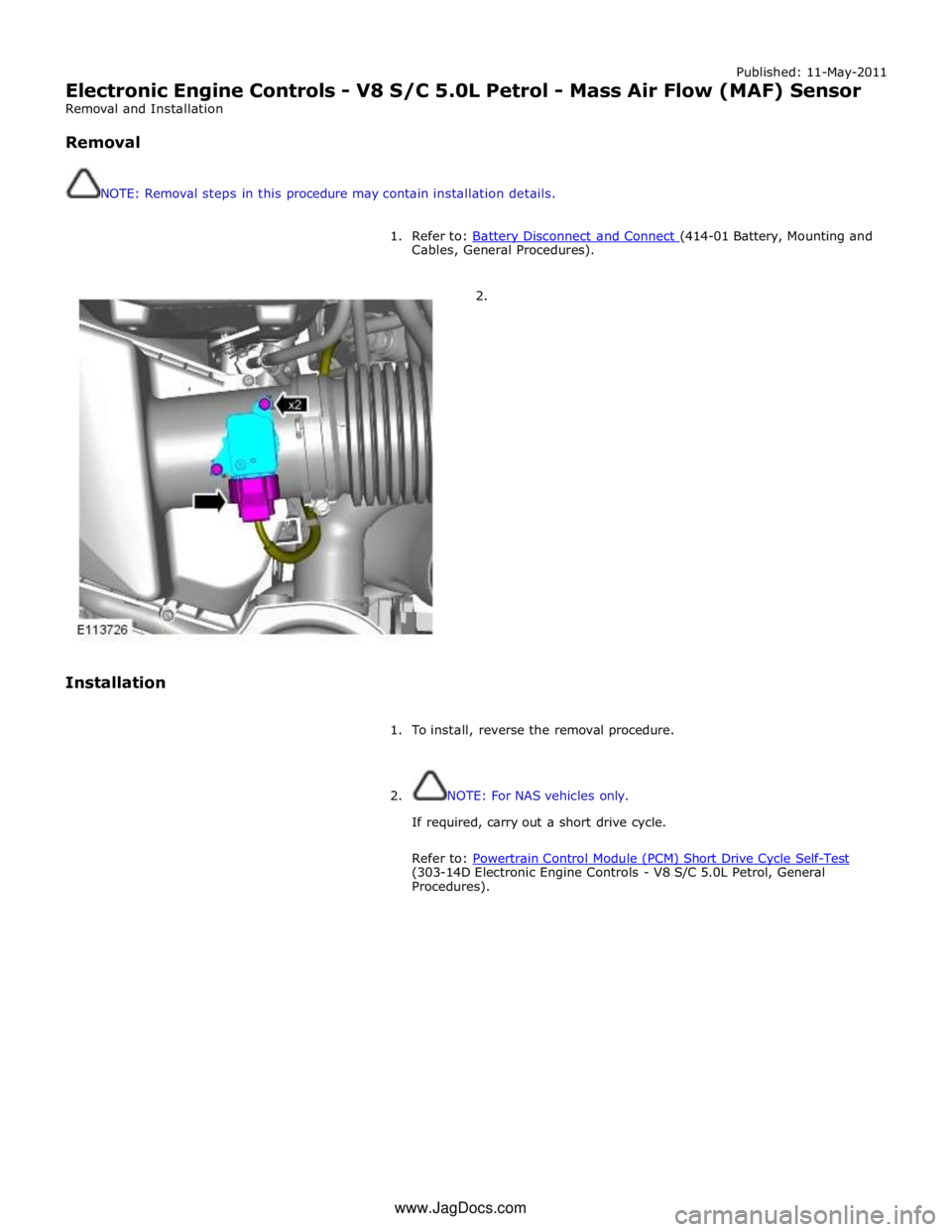JAGUAR XFR 2010 1.G Workshop Manual Published: 11-May-2011 
Electronic Engine Controls - V8 S/C 5.0L Petrol - Mass Air Flow (MAF) Sensor 
Removal and Installation 
 
Removal 
 
 
NOTE: Removal steps in this procedure may contain install