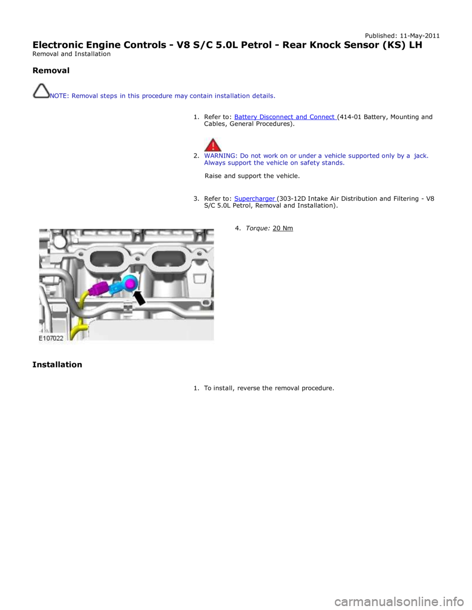 JAGUAR XFR 2010 1.G Workshop Manual Published: 11-May-2011 
Electronic Engine Controls - V8 S/C 5.0L Petrol - Rear Knock Sensor (KS) LH 
Removal and Installation 
 
Removal 
 
 
NOTE: Removal steps in this procedure may contain installa
