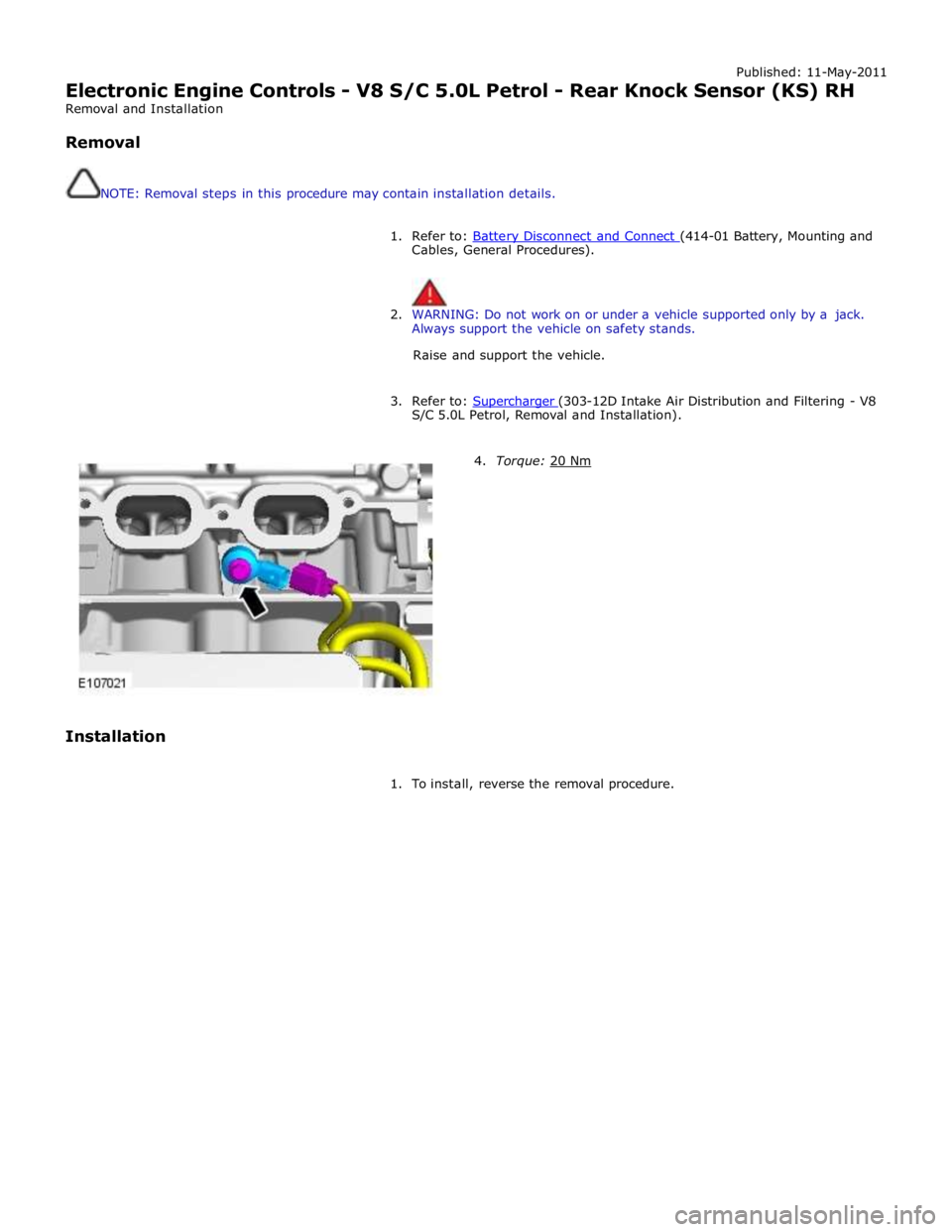 JAGUAR XFR 2010 1.G Workshop Manual Published: 11-May-2011 
Electronic Engine Controls - V8 S/C 5.0L Petrol - Rear Knock Sensor (KS) RH 
Removal and Installation 
 
Removal 
 
 
NOTE: Removal steps in this procedure may contain installa