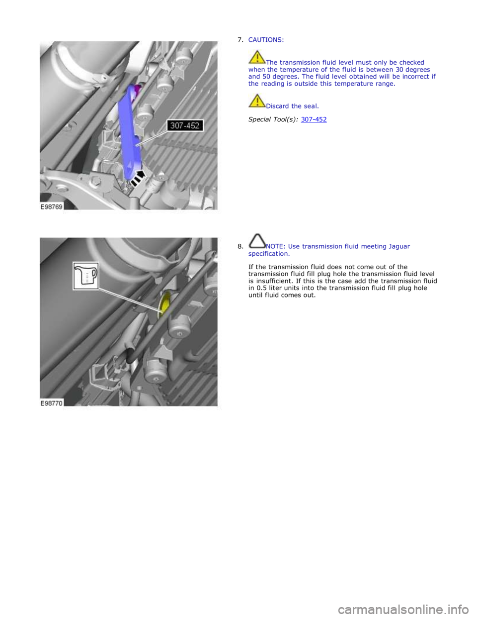 JAGUAR XFR 2010 1.G Workshop Manual 7. CAUTIONS: 
 
 
The transmission fluid level must only be checked 
when the temperature of the fluid is between 30 degrees 
and 50 degrees. The fluid level obtained will be incorrect if 
the reading