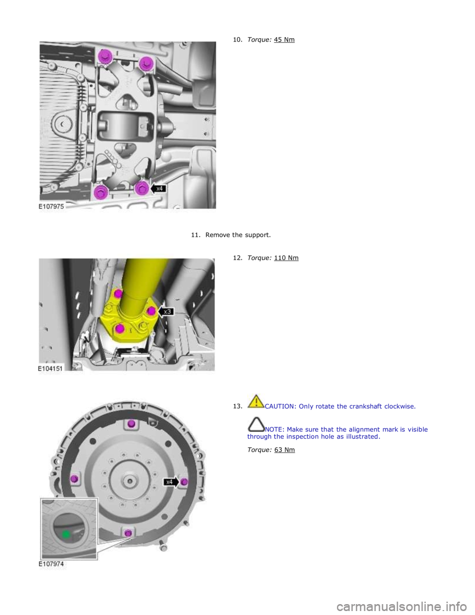 JAGUAR XFR 2010 1.G Workshop Manual 10. Torque: 45 Nm  
 
 
 
 
 
 
 
 
 
 
 
 
 
 
 
 
 
 
 
11.  
Remove the support. 
 
      12. 
13. Torque: 110 Nm  
 
 
 
 
 
 
 
 
 
 
 
 
 
 
 
 
 
CAUTION: Only rotate the crankshaft clockwise. 