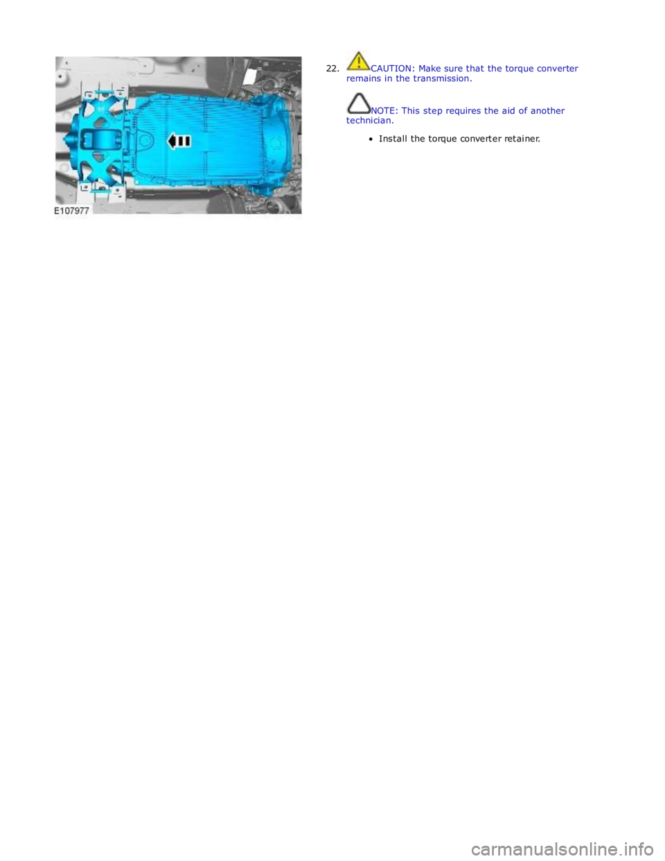 JAGUAR XFR 2010 1.G Workshop Manual  
22. CAUTION: Make sure that the torque converter 
remains in the transmission. 
 
 
NOTE: This step requires the aid of another 
technician. 
Install the torque converter retainer.  
