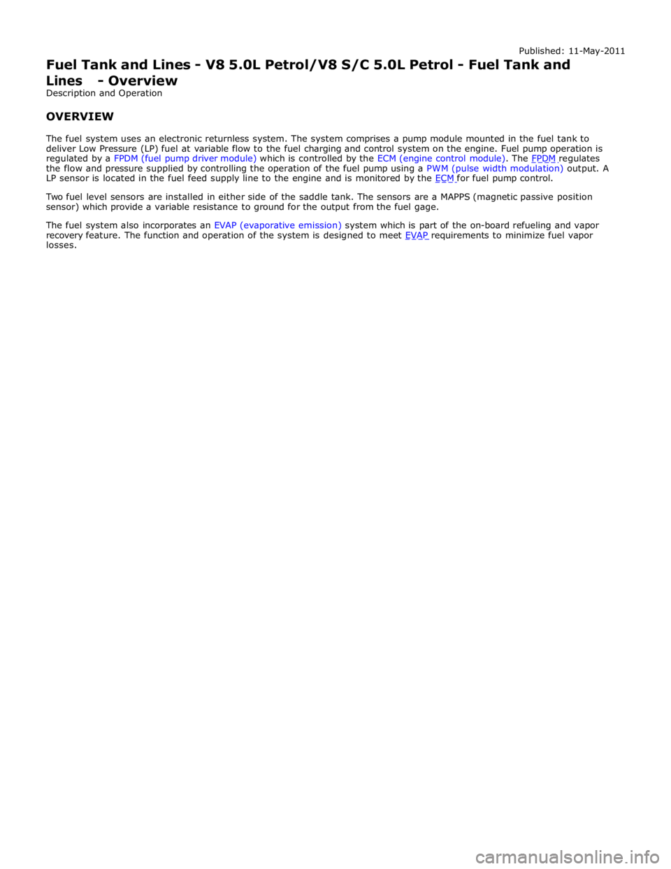 JAGUAR XFR 2010 1.G Workshop Manual the flow and pressure supplied by controlling the operation of the fuel pump using a PWM (pulse width modulation) output. A 
LP sensor is located in the fuel feed supply line to the engine and is moni