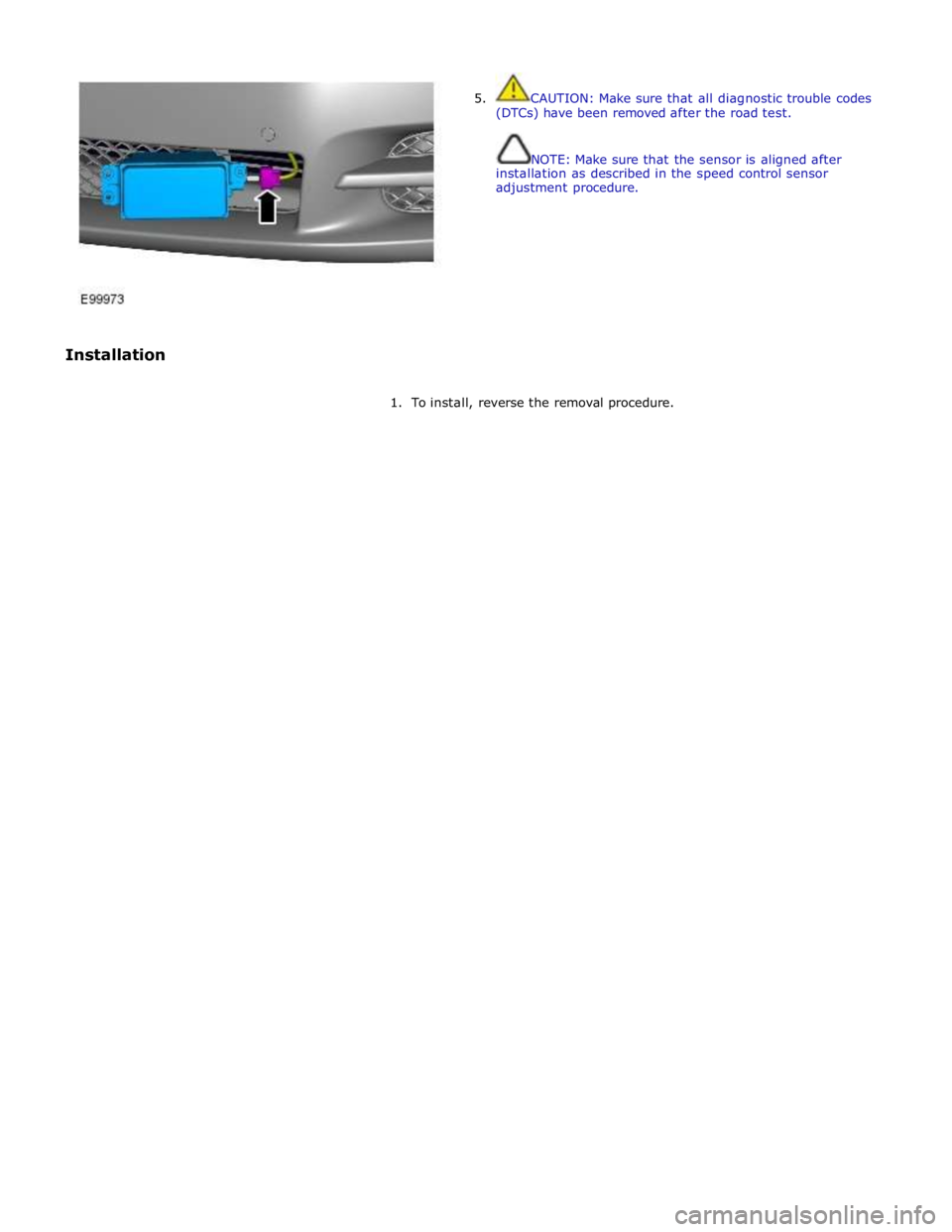 JAGUAR XFR 2010 1.G Workshop Manual  
 
 
Installation 5.  CAUTION: Make sure that all diagnostic trouble codes 
(DTCs) have been removed after the road test. 
 
 
NOTE: Make sure that the sensor is aligned after 
installation as descri