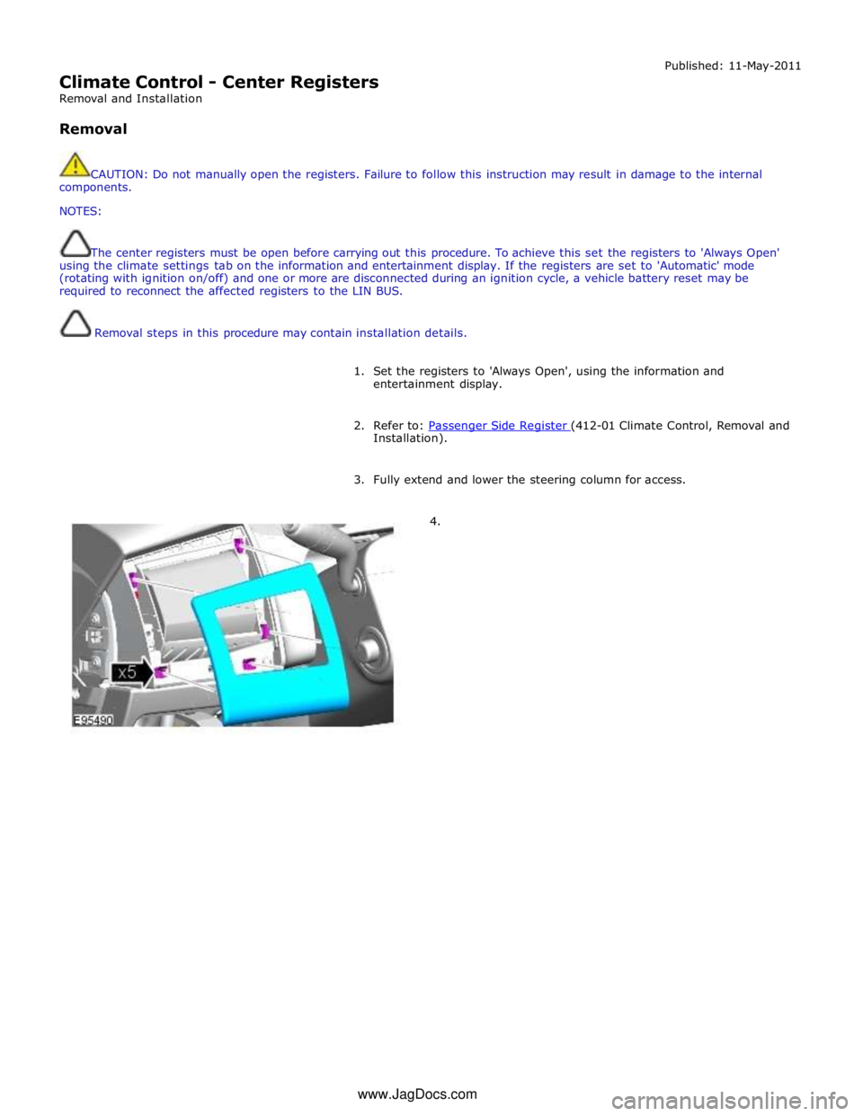 JAGUAR XFR 2010 1.G Workshop Manual  
Climate Control - Center Registers 
Removal and Installation 
 
Removal Published: 11-May-2011 
 
CAUTION: Do not manually open the registers. Failure to follow this instruction may result in damage