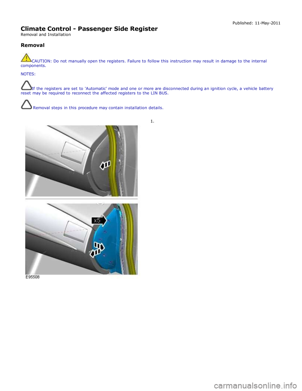 JAGUAR XFR 2010 1.G Workshop Manual  
Climate Control - Passenger Side Register 
Removal and Installation 
 
Removal Published: 11-May-2011 
 
CAUTION: Do not manually open the registers. Failure to follow this instruction may result in