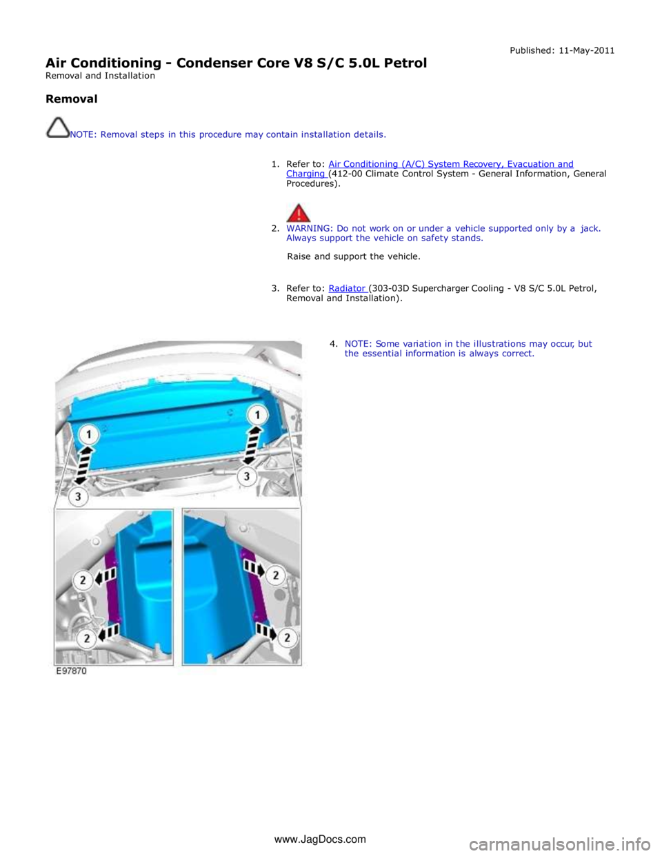 JAGUAR XFR 2010 1.G Workshop Manual  
Air Conditioning - Condenser Core V8 S/C 5.0L Petrol 
Removal and Installation 
 
Removal 
 
 
NOTE: Removal steps in this procedure may contain installation details. Published: 11-May-2011 
 
1. Re