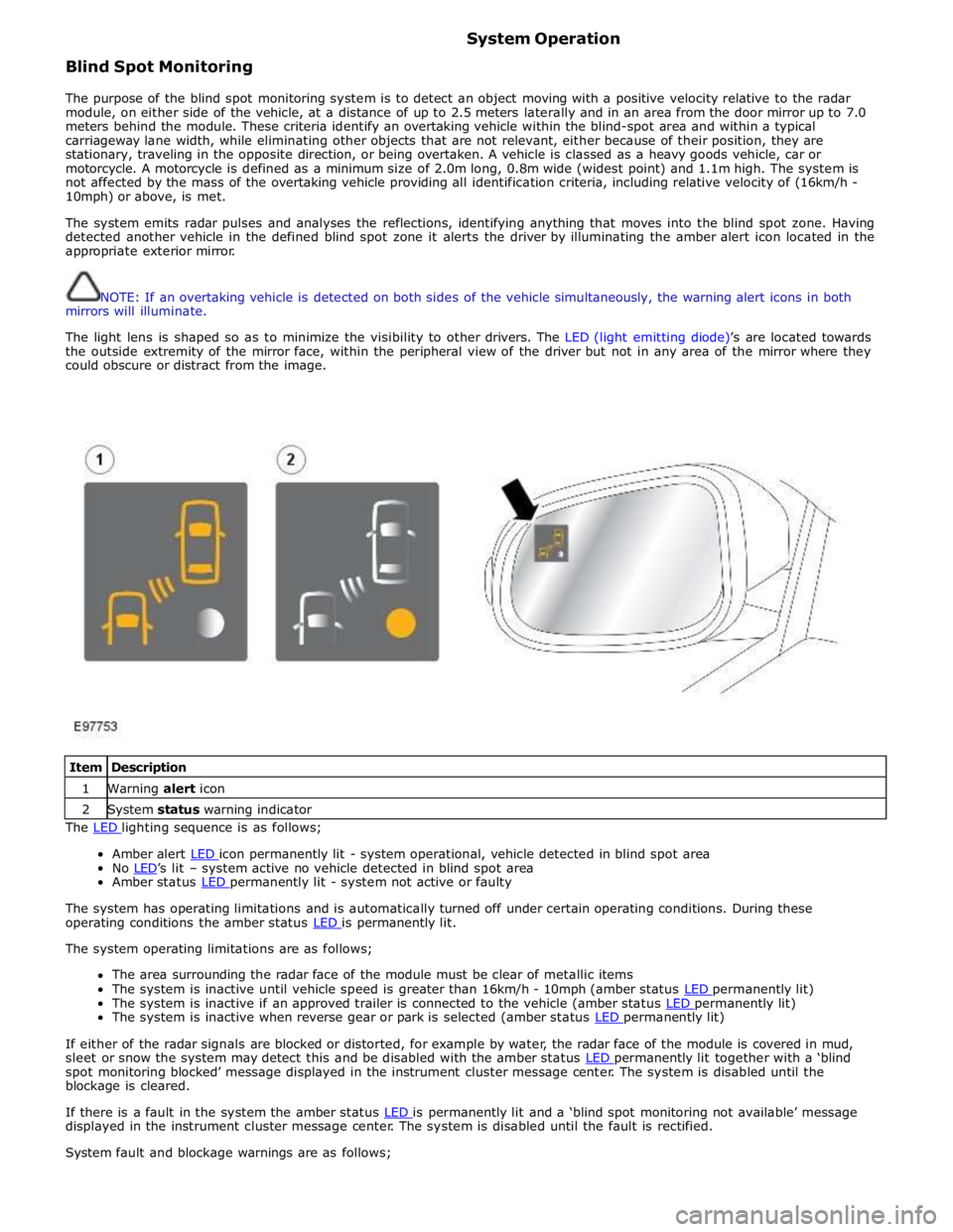 JAGUAR XFR 2010 1.G Workshop Manual  
Blind Spot Monitoring System Operation 
 
The purpose of the blind spot monitoring system is to detect an object moving with a positive velocity relative to the radar 
module, on either side of the 
