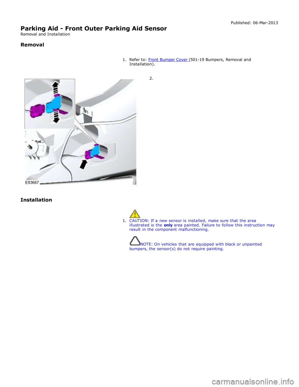 JAGUAR XFR 2010 1.G Workshop Manual  
Parking Aid - Front Outer Parking Aid Sensor 
Removal and Installation 
 
Removal Published: 06-Mar-2013 
 
1.  Refer to: Front Bumper Cover (501-19 Bumpers, Removal and Installation). 
        2. 
