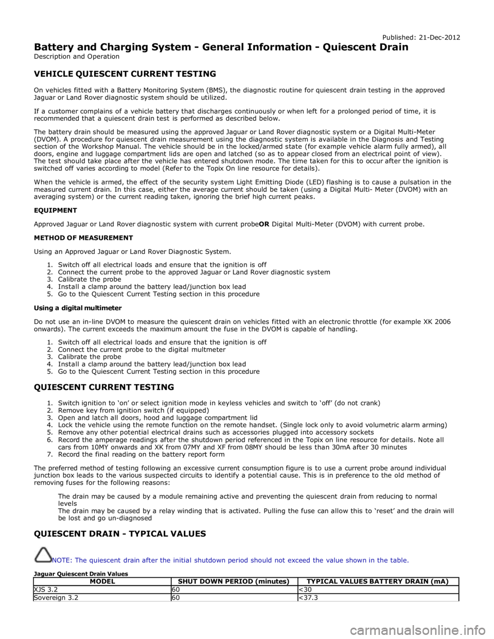 JAGUAR XFR 2010 1.G Workshop Manual Published: 21-Dec-2012 
Battery and Charging System - General Information - Quiescent Drain 
Description and Operation 
 
VEHICLE QUIESCENT CURRENT TESTING 
 
On vehicles fitted with a Battery Monitor