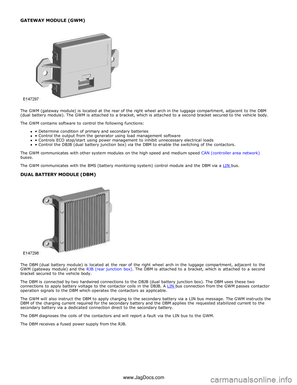 JAGUAR XFR 2010 1.G Workshop Manual  
DUAL BATTERY MODULE (DBM) 
 
 
 
The DBM (dual battery module) is located at the rear of the right wheel arch in the luggage compartment, adjacent to the 
GWM (gateway module) and the RJB (rear junc