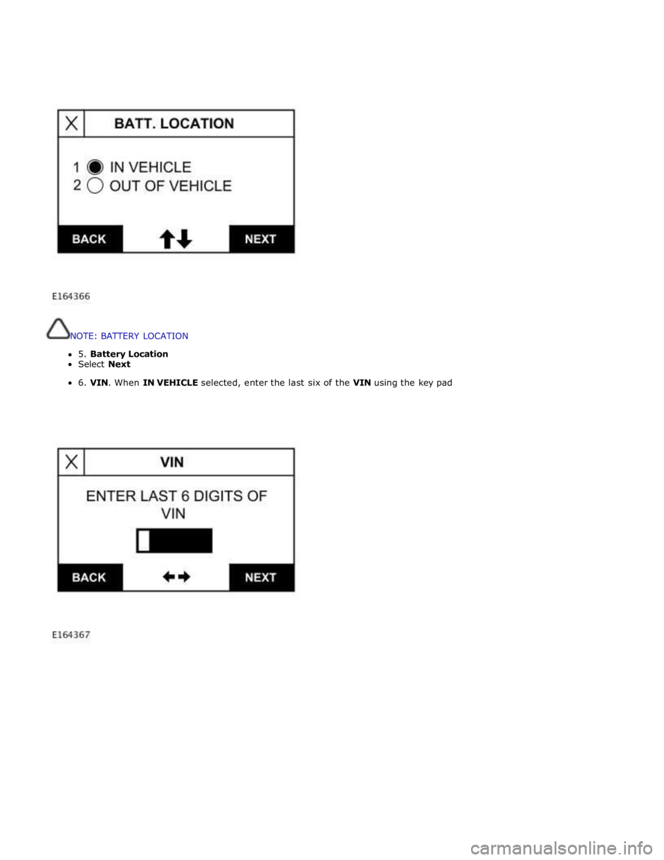 JAGUAR XFR 2010 1.G Workshop Manual          
 
 
 
 
NOTE: BATTERY LOCATION 
 
5. Battery Location 
Select Next 
6. VIN. When IN VEHICLE selected, enter the last six of the VIN using the key pad 
 
 
 
 
   
 
           
 
 
         