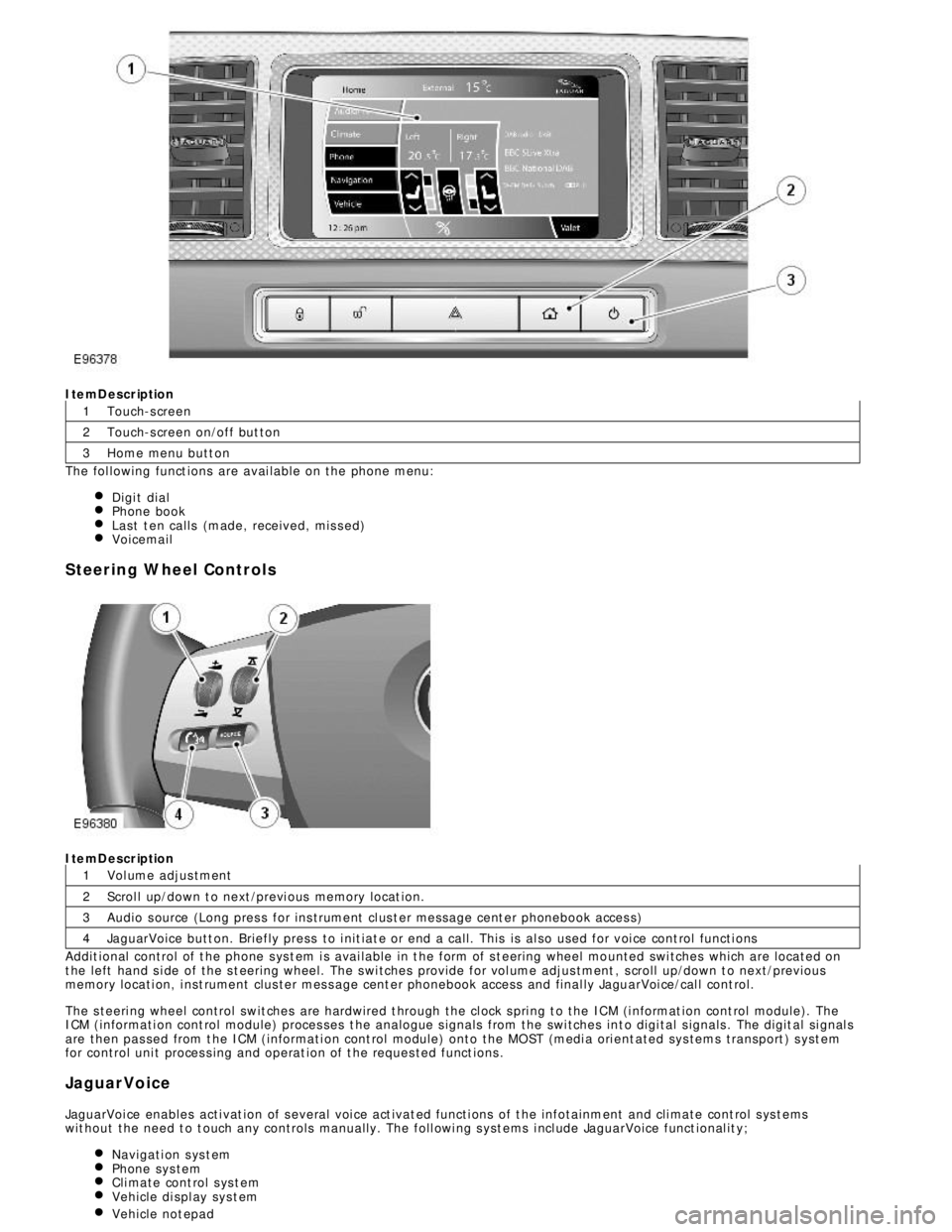 JAGUAR XFR 2010 1.G Workshop Manual 1
2
3
1
2
3
4ItemDescription
Touch-s creen
Touch-s creen on/off but ton
Home menu butt on
The fol lowing funct ions  are avai lable on the phone menu:
Digi t dialPhone bookLast  t en calls  (made, rec