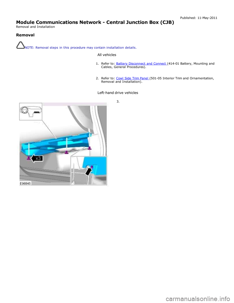 JAGUAR XFR 2010 1.G Workshop Manual  
Module Communications Network - Central Junction Box (CJB) 
Removal and Installation 
 
Removal 
 
 
NOTE: Removal steps in this procedure may contain installation details. 
 
All vehicles Published