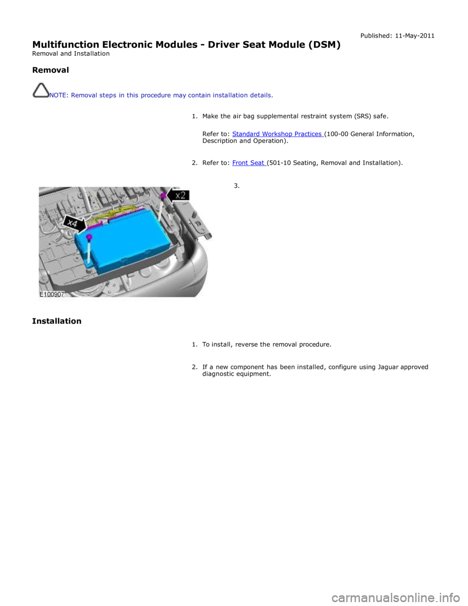 JAGUAR XFR 2010 1.G Workshop Manual  
Multifunction Electronic Modules - Driver Seat Module (DSM) 
Removal and Installation 
 
Removal 
 
 
NOTE: Removal steps in this procedure may contain installation details. Published: 11-May-2011 
