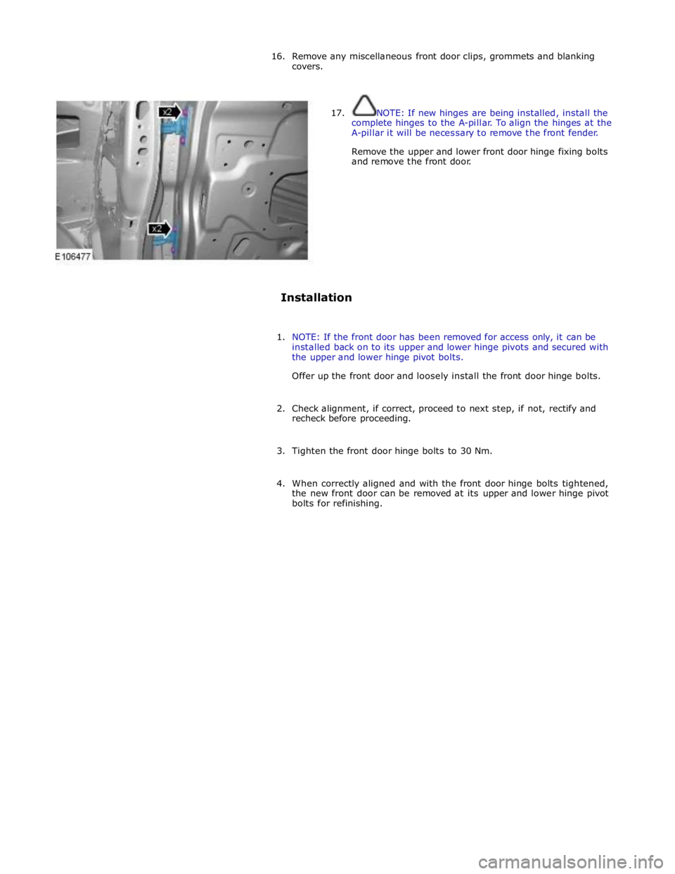 JAGUAR XFR 2010 1.G Workshop Manual 16. Remove any miscellaneous front door clips, grommets and blanking 
covers. 
 
 
17. NOTE: If new hinges are being installed, install the 
complete hinges to the A-pillar. To align the hinges at the