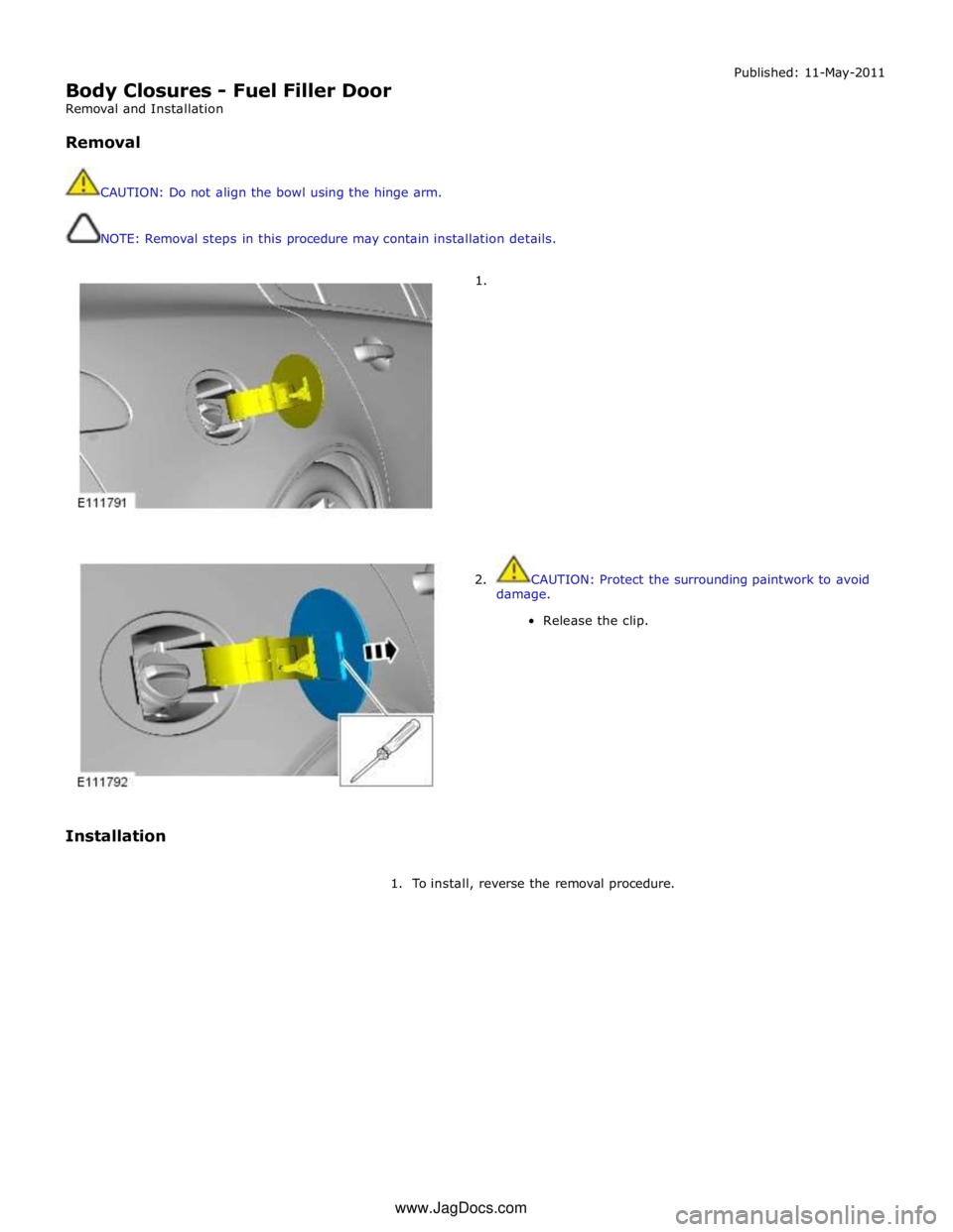 JAGUAR XFR 2010 1.G Workshop Manual  
Body Closures - Fuel Filler Door 
Removal and Installation 
 
Removal 
 
 
CAUTION: Do not align the bowl using the hinge arm. 
 
 
NOTE: Removal steps in this procedure may contain installation det