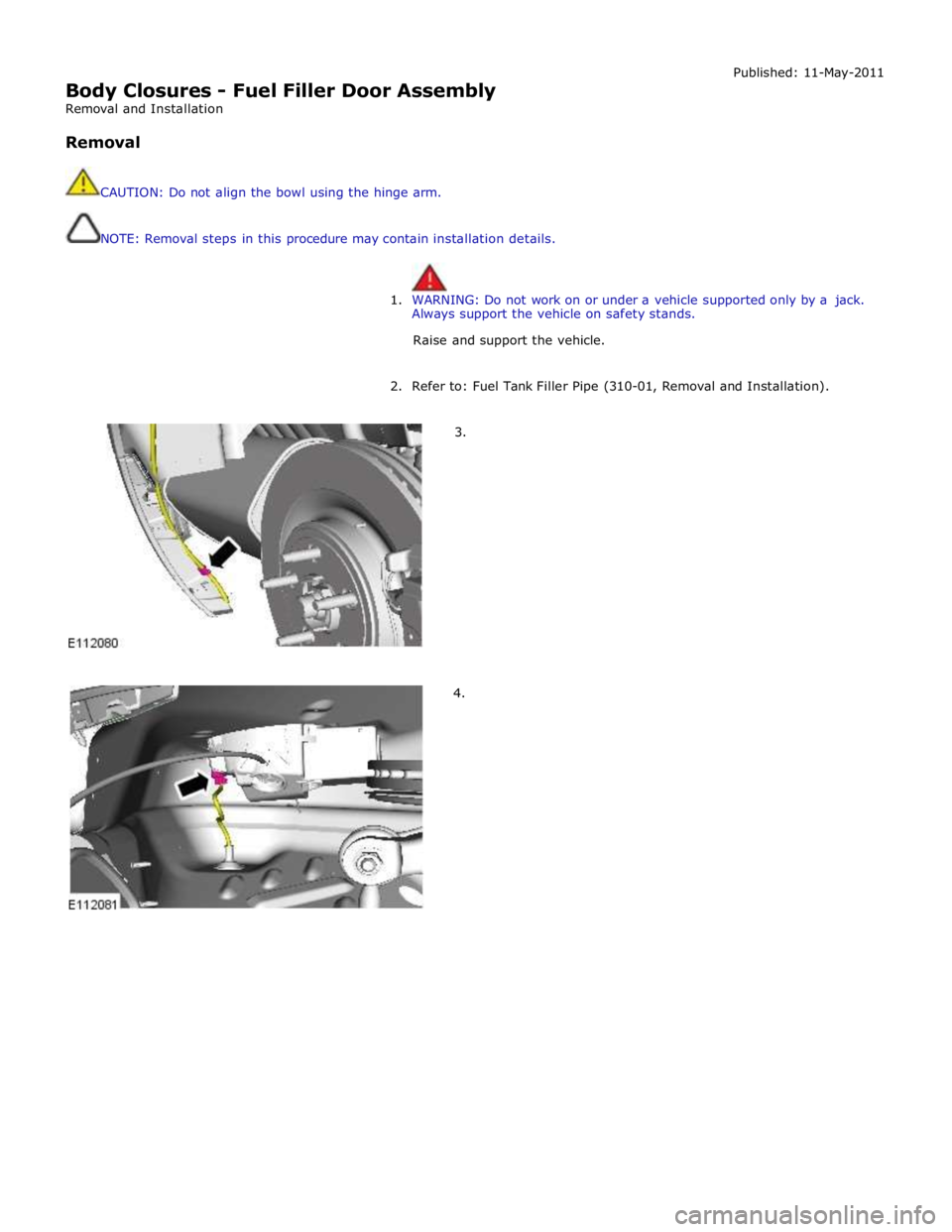 JAGUAR XFR 2010 1.G Workshop Manual  
Body Closures - Fuel Filler Door Assembly 
Removal and Installation 
 
Removal 
 
 
CAUTION: Do not align the bowl using the hinge arm. 
 
 
NOTE: Removal steps in this procedure may contain install