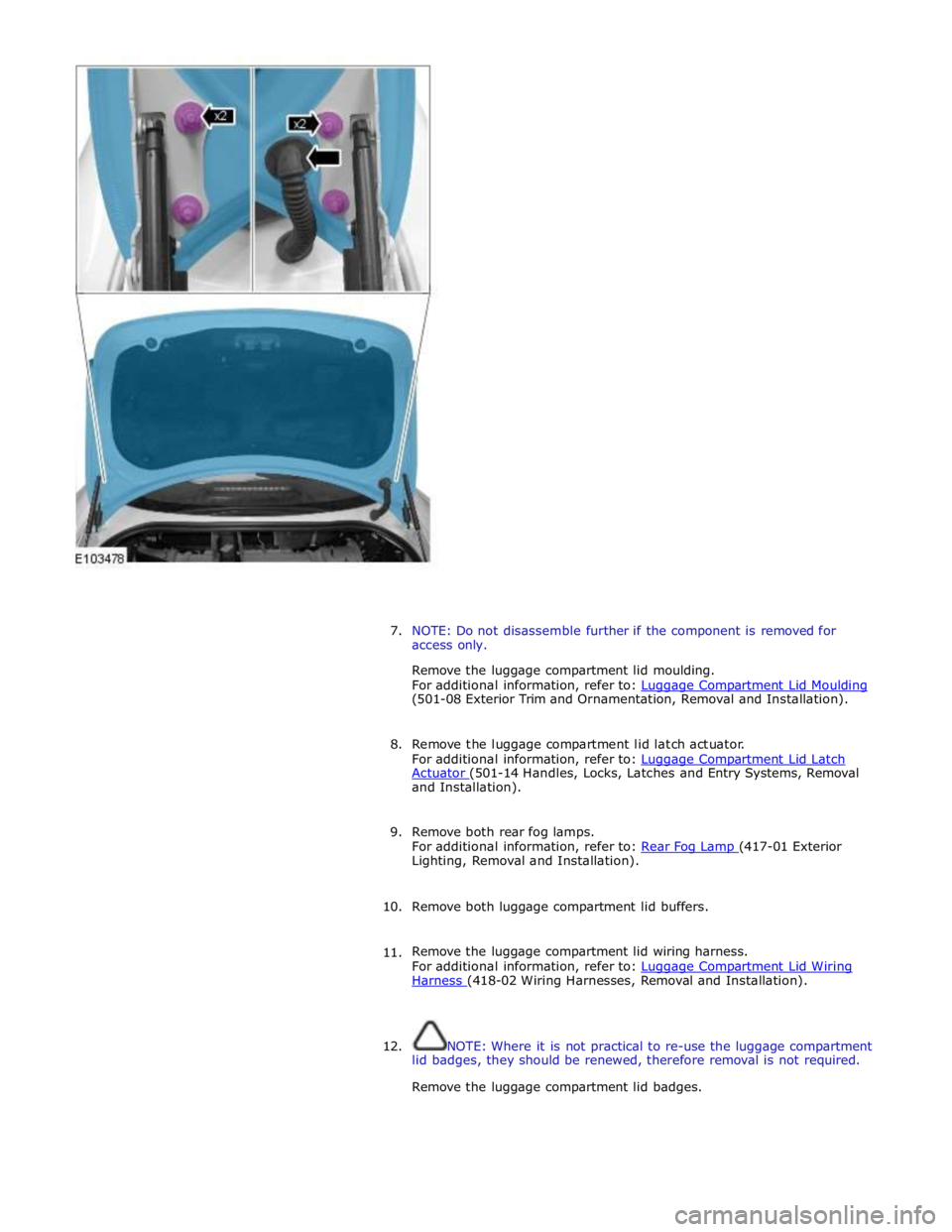 JAGUAR XFR 2010 1.G Workshop Manual  
 
 
 
7. NOTE: Do not disassemble further if the component is removed for 
access only. 
Remove the luggage compartment lid moulding. 
For additional information, refer to: Luggage Compartment Lid M