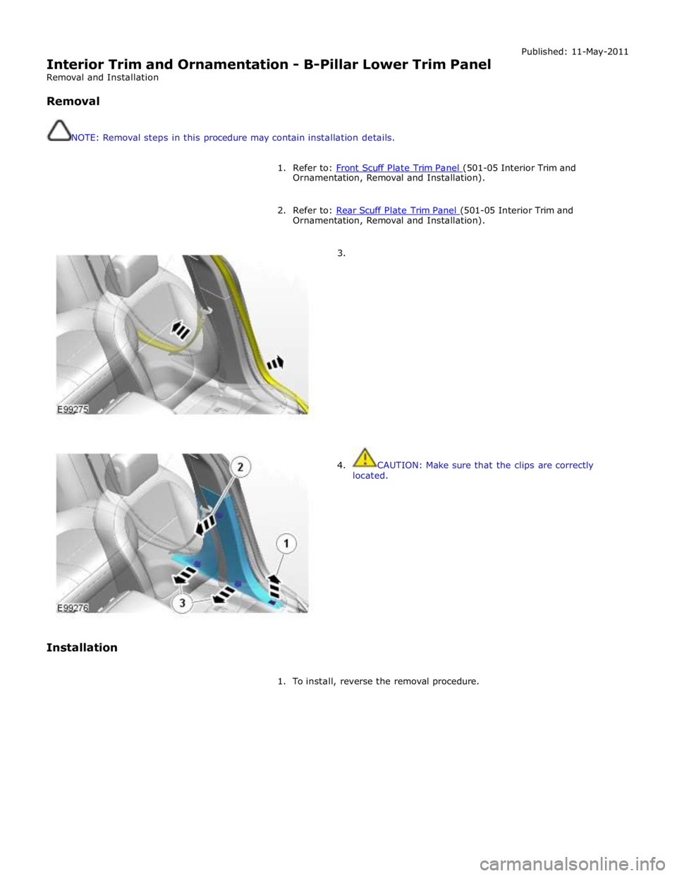 JAGUAR XFR 2010 1.G Workshop Manual  
Interior Trim and Ornamentation - B-Pillar Lower Trim Panel 
Removal and Installation 
 
Removal 
 
 
NOTE: Removal steps in this procedure may contain installation details. Published: 11-May-2011 
