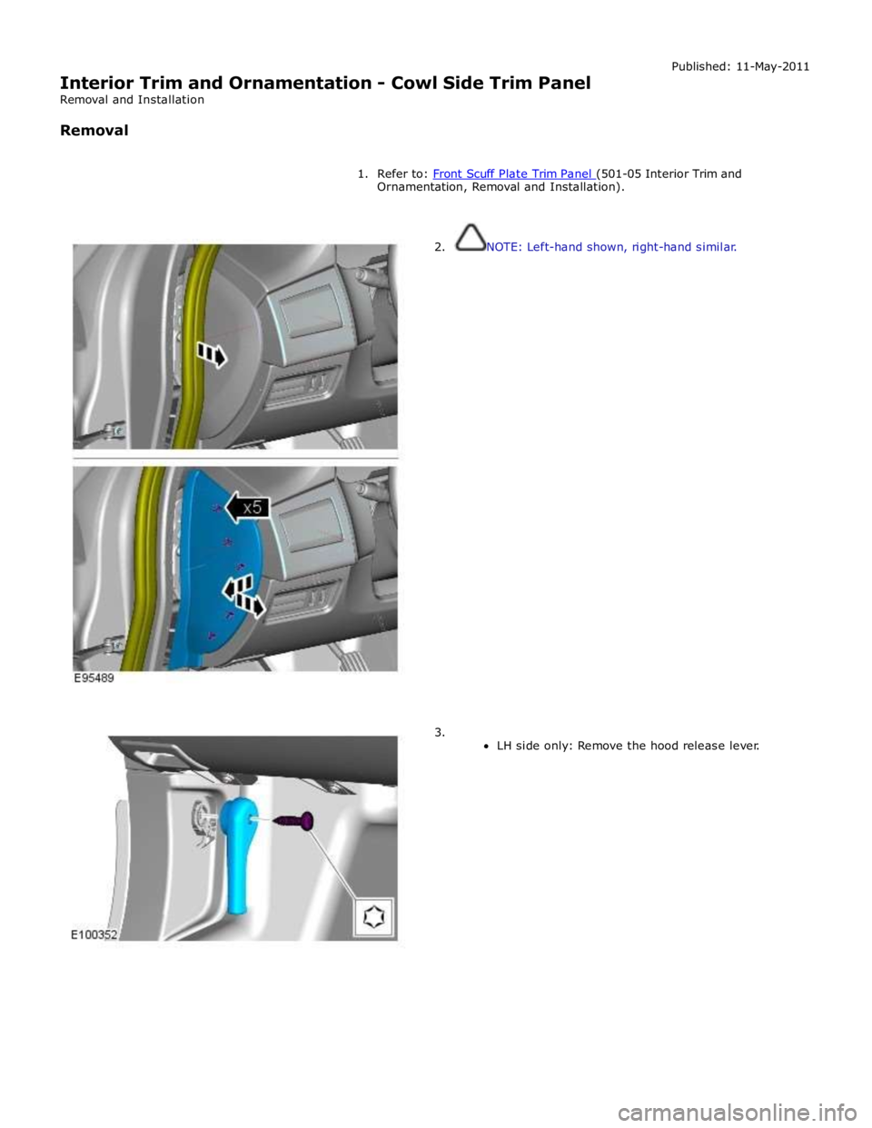 JAGUAR XFR 2010 1.G Workshop Manual  
Interior Trim and Ornamentation - Cowl Side Trim Panel 
Removal and Installation 
 
Removal Published: 11-May-2011 
 
1. Refer to: Front Scuff Plate Trim Panel (501-05 Interior Trim and Ornamentatio