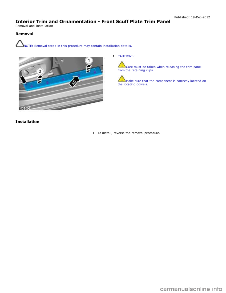 JAGUAR XFR 2010 1.G Workshop Manual  
Interior Trim and Ornamentation - Front Scuff Plate Trim Panel 
Removal and Installation 
 
Removal 
 
 
NOTE: Removal steps in this procedure may contain installation details. Published: 19-Dec-201