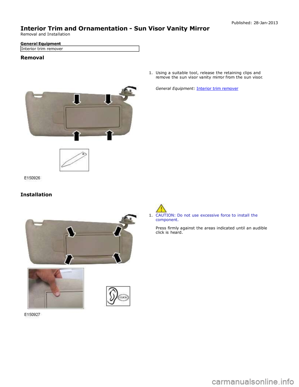 JAGUAR XFR 2010 1.G Workshop Manual  
Interior Trim and Ornamentation - Sun Visor Vanity Mirror 
Removal and Installation 
 
General Equipment Published: 28-Jan-2013 
 
Removal 
 
 
 
 
Installation  
 
1. Using a suitable tool, release