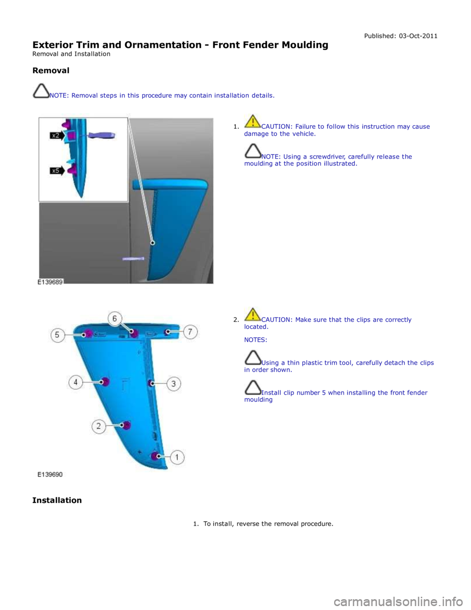 JAGUAR XFR 2010 1.G Workshop Manual  
Exterior Trim and Ornamentation - Front Fender Moulding 
Removal and Installation 
 
Removal 
 
 
NOTE: Removal steps in this procedure may contain installation details. Published: 03-Oct-2011 
 
 

