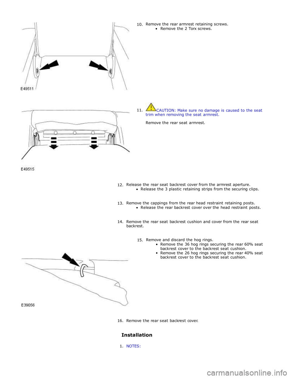 JAGUAR XFR 2010 1.G Workshop Manual       10. 
11. Remove the rear armrest retaining screws. 
Remove the 2 Torx screws. 
 
 
 
 
 
 
 
 
 
 
 
 
 
 
 
 
CAUTION: Make sure no damage is caused to the seat 
trim when removing the seat arm