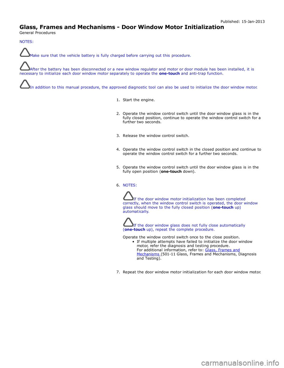 JAGUAR XFR 2010 1.G Workshop Manual Published: 15-Jan-2013 
Glass, Frames and Mechanisms - Door Window Motor Initialization 
General Procedures 
NOTES: 
 
Make sure that the vehicle battery is fully charged before carrying out this proc