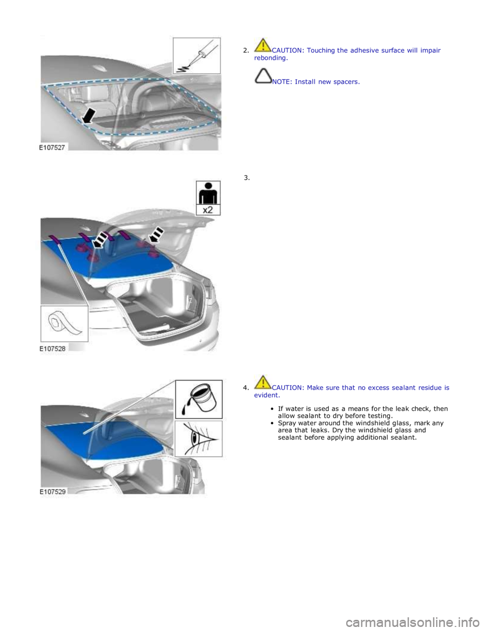 JAGUAR XFR 2010 1.G Workshop Manual  
2.  CAUTION: Touching the adhesive surface will impair 
rebonding. 
 
 
NOTE: Install new spacers. 
 
 
 
 
 
 
 
 
 
 
 
        3. 
4.  CAUTION: Make sure that no excess sealant residue is 
eviden