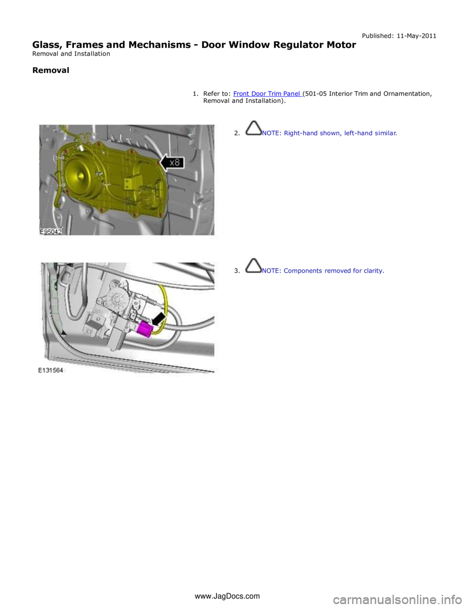 JAGUAR XFR 2010 1.G Workshop Manual  
Glass, Frames and Mechanisms - Door Window Regulator Motor 
Removal and Installation 
 
Removal Published: 11-May-2011 
 
1. Refer to: Front Door Trim Panel (501-05 Interior Trim and Ornamentation, 