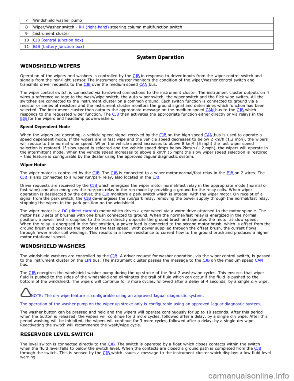 JAGUAR XFR 2010 1.G Workshop Manual  
7 Windshield washer pump 8 Wiper/Washer switch - RH (right-hand) steering column multifunction switch 9 Instrument cluster 10 CJB (central junction box) 11 BJB (battery junction box)  
 
 
WINDSHIEL
