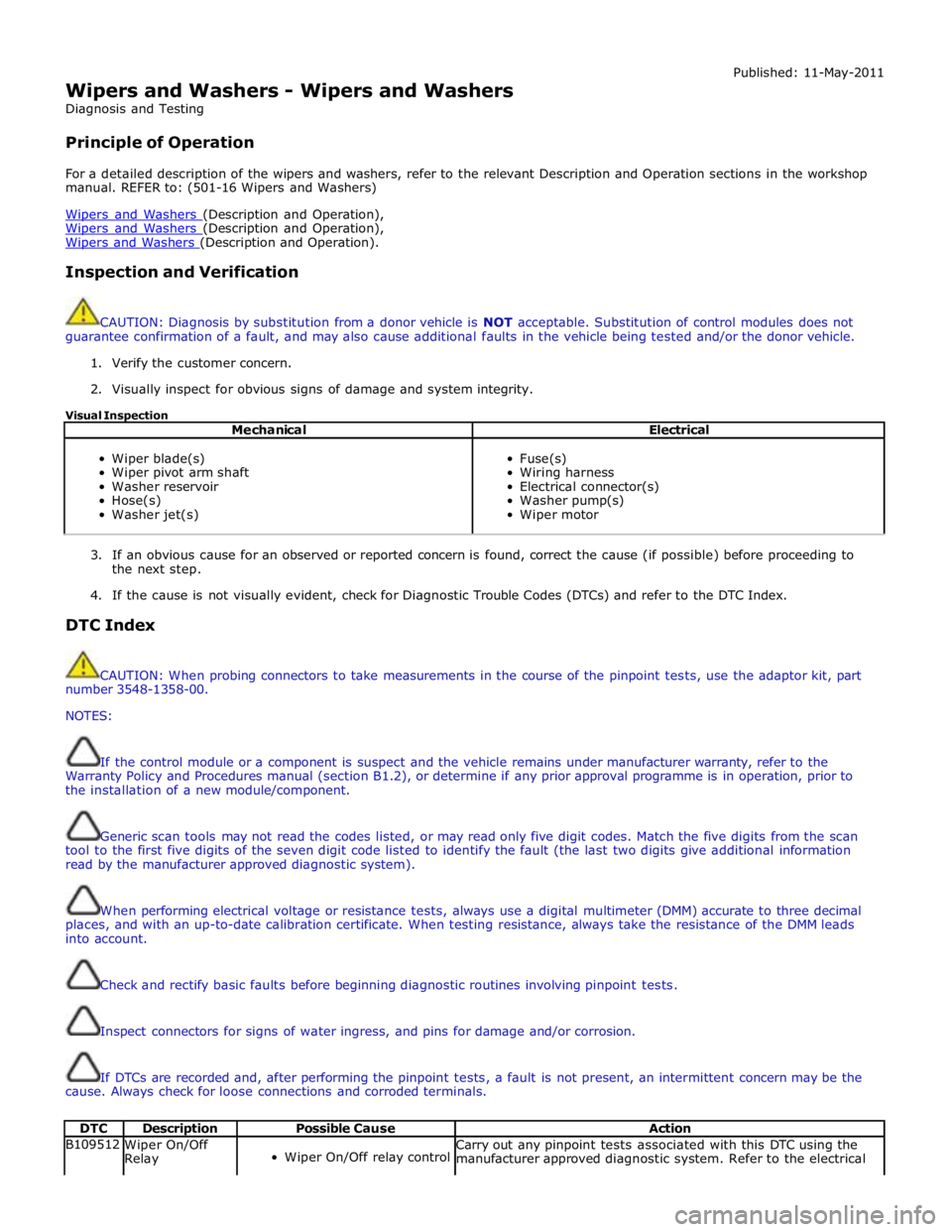 JAGUAR XFR 2010 1.G Workshop Manual  
Wipers and Washers - Wipers and Washers 
Diagnosis and Testing 
 
Principle of Operation Published: 11-May-2011 
 
For a detailed description of the wipers and washers, refer to the relevant Descrip