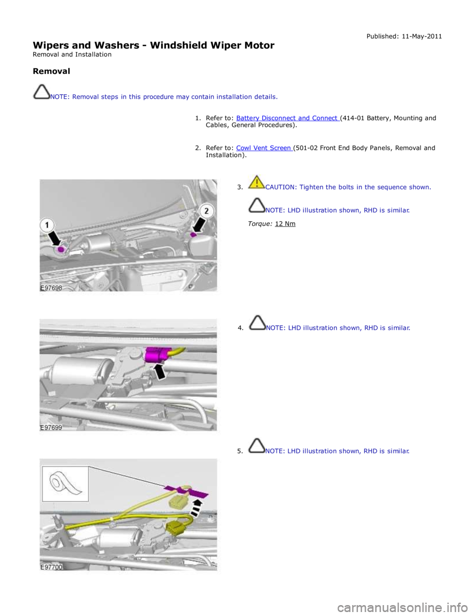 JAGUAR XFR 2010 1.G Workshop Manual  
Wipers and Washers - Windshield Wiper Motor 
Removal and Installation 
 
Removal 
 
 
NOTE: Removal steps in this procedure may contain installation details. Published: 11-May-2011 
 
1. Refer to: B