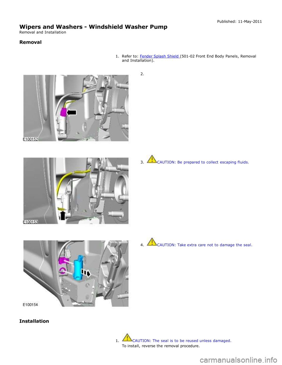 JAGUAR XFR 2010 1.G Workshop Manual  
Wipers and Washers - Windshield Washer Pump 
Removal and Installation 
 
Removal Published: 11-May-2011 
 
1.  Refer to: Fender Splash Shield (501-02 Front End Body Panels, Removal and Installation)