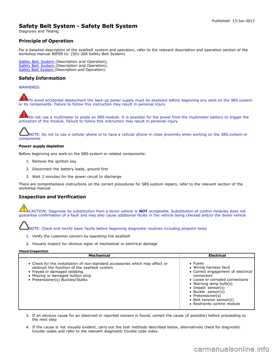 JAGUAR XFR 2010 1.G Workshop Manual  
Safety Belt System - Safety Belt System 
Diagnosis and Testing 
 
Principle of Operation Published: 13-Jun-2013 
 
For a detailed description of the seatbelt system and operation, refer to the relev