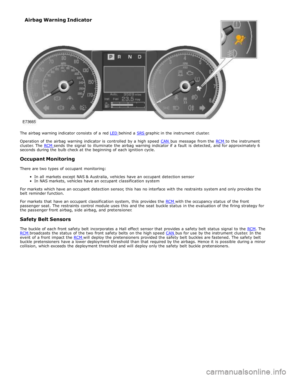 JAGUAR XFR 2010 1.G Workshop Manual  
Operation of the airbag warning indicator is controlled by a high speed CAN bus message from the RCM to the instrument cluster. The RCM sends the signal to illuminate the airbag warning indicator if