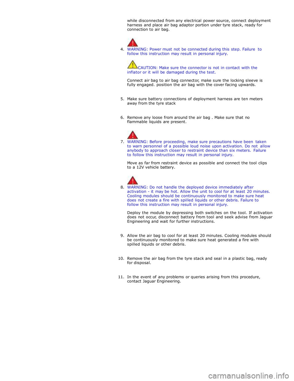 JAGUAR XFR 2010 1.G Workshop Manual while disconnected from any electrical power source, connect deployment 
harness and place air bag adaptor portion under tyre stack, ready for 
connection to air bag. 
 
 
4. WARNING: Power must not b