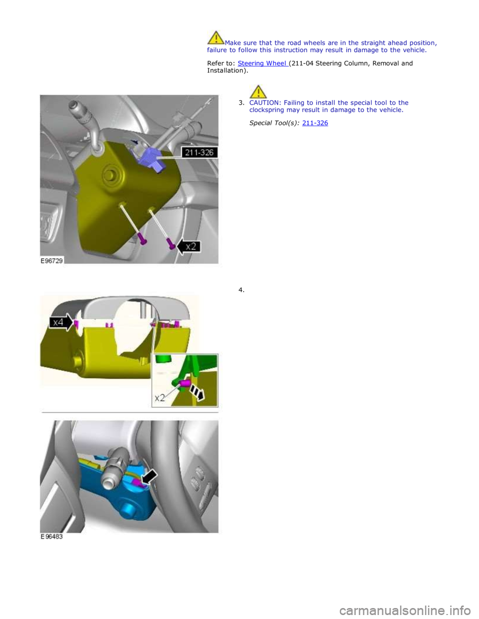 JAGUAR XFR 2010 1.G Workshop Manual  
Make sure that the road wheels are in the straight ahead position, 
failure to follow this instruction may result in damage to the vehicle. 
 
Refer to: Steering Wheel (211-04 Steering Column, Remov