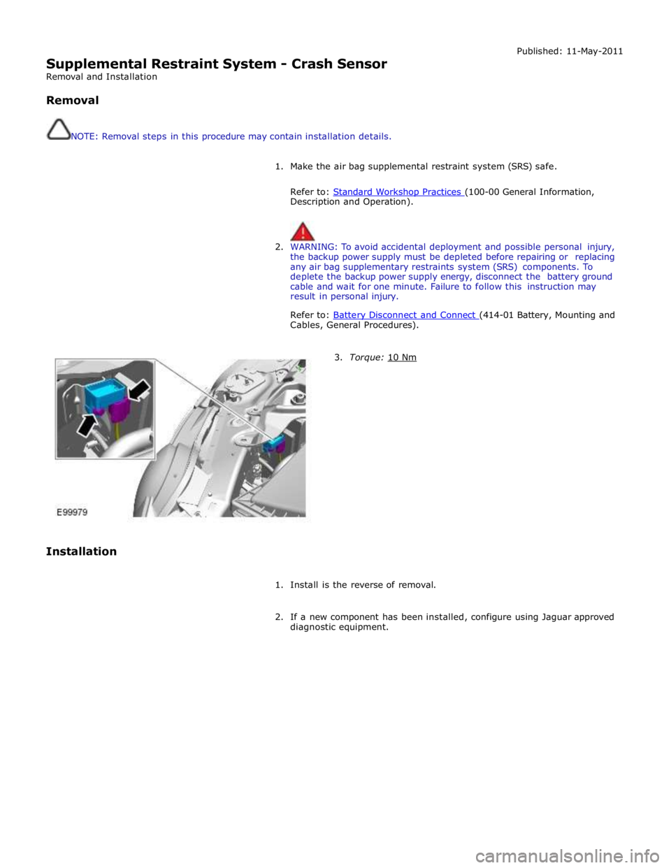 JAGUAR XFR 2010 1.G Workshop Manual  
Supplemental Restraint System - Crash Sensor 
Removal and Installation 
 
Removal 
 
 
NOTE: Removal steps in this procedure may contain installation details. Published: 11-May-2011 
 
1. Make the a